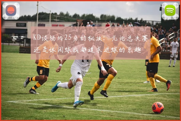 KD谈场均25分的秘诀：无论总决赛还是休闲球我都追求进球的乐趣