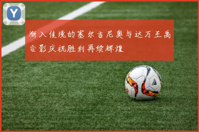 渐入佳境的塞尔吉尼奥与达万王禹合影庆祝胜利再续辉煌