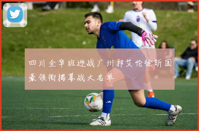 四川全华班迎战广州郭艾伦徐昕国豪领衔揭幕战大名单