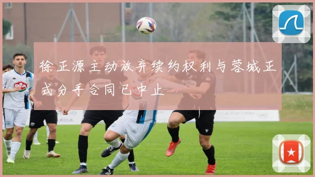 徐正源主动放弃续约权利与蓉城正式分手合同已中止