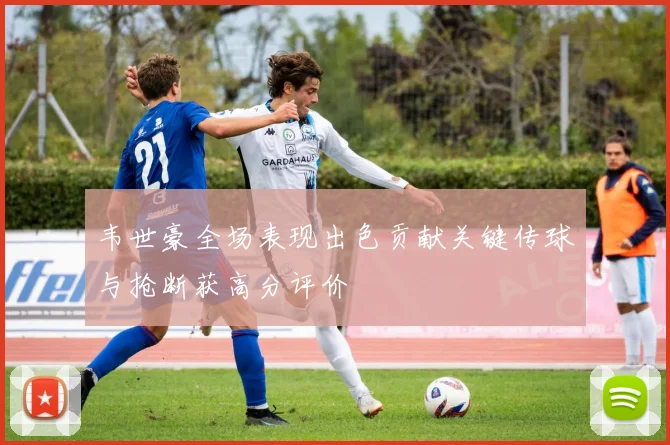 韦世豪全场表现出色贡献关键传球与抢断获高分评价