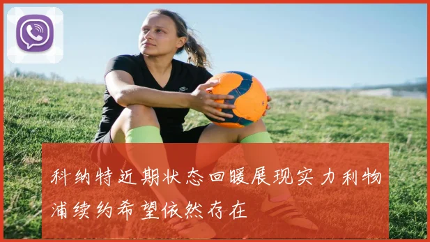 科纳特近期状态回暖展现实力利物浦续约希望依然存在