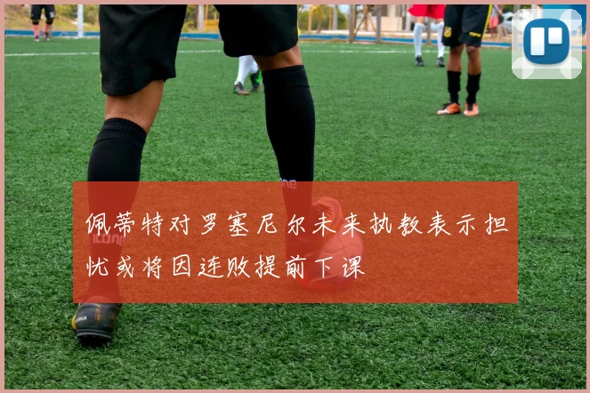 佩蒂特对罗塞尼尔未来执教表示担忧或将因连败提前下课