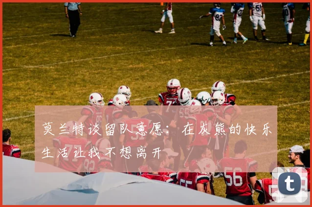 莫兰特谈留队意愿：在灰熊的快乐生活让我不想离开