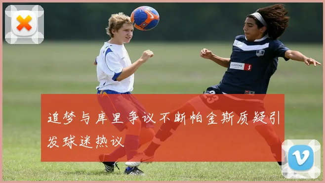追梦与库里争议不断帕金斯质疑引发球迷热议