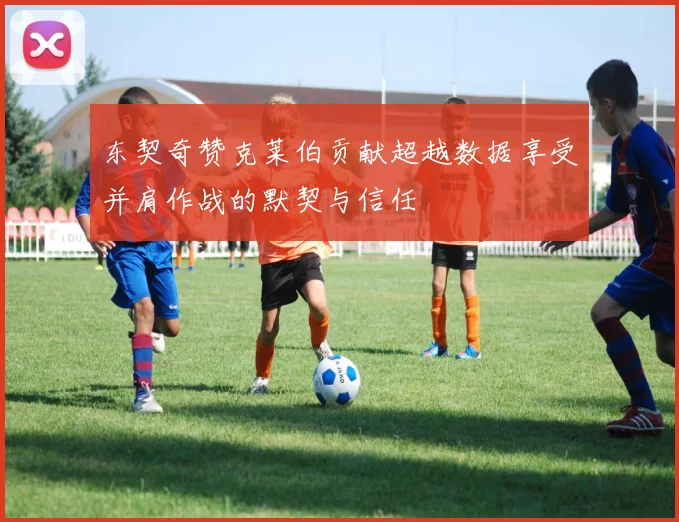 东契奇赞克莱伯贡献超越数据享受并肩作战的默契与信任