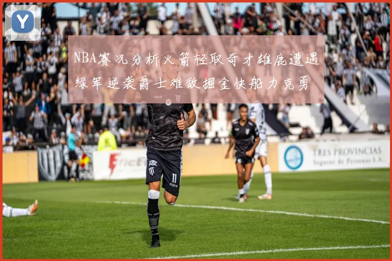 NBA赛况分析火箭轻取奇才雄鹿遭遇绿军逆袭爵士难敌掘金快船力克勇士