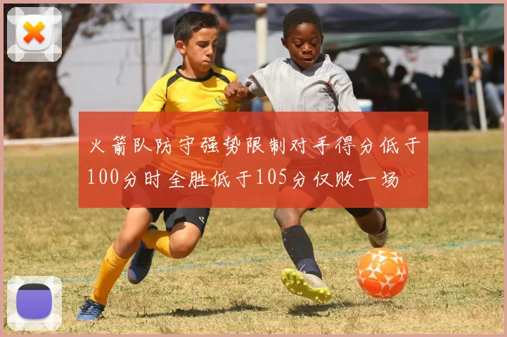 火箭队防守强势限制对手得分低于100分时全胜低于105分仅败一场