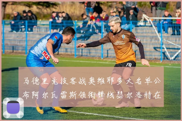 马德里竞技客战奥维耶多大名单公布阿尔瓦雷斯领衔锋线瑟尔洛特在列