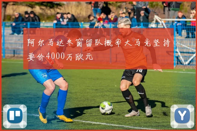 阿尔马达冬窗留队概率大马竞坚持要价4000万欧元
