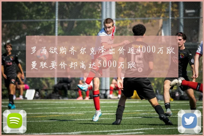 罗马欲购齐尔克泽出价近4000万欧曼联要价却高达5000万欧