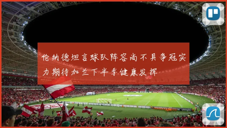 伦纳德坦言球队阵容尚不具争冠实力期待加兰下半季健康发挥