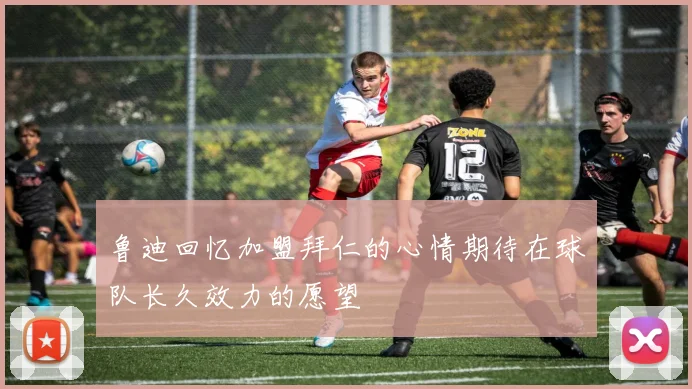鲁迪回忆加盟拜仁的心情期待在球队长久效力的愿望