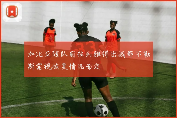 加比亚随队前往利雅得出战那不勒斯需视恢复情况而定