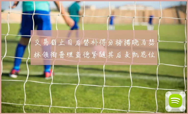 交易截止日后替补得分榜揭晓马瑟林领衔普理查德紧随其后麦凯恩位列第三