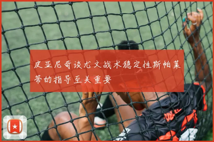 皮亚尼奇谈尤文战术稳定性斯帕莱蒂的指导至关重要