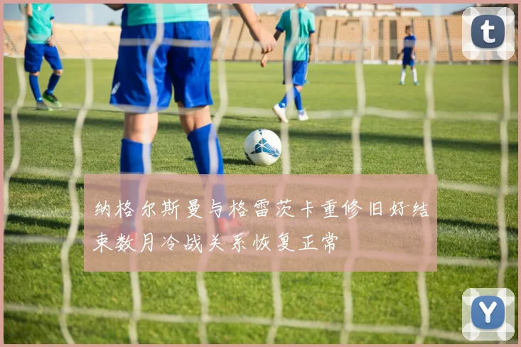 纳格尔斯曼与格雷茨卡重修旧好结束数月冷战关系恢复正常