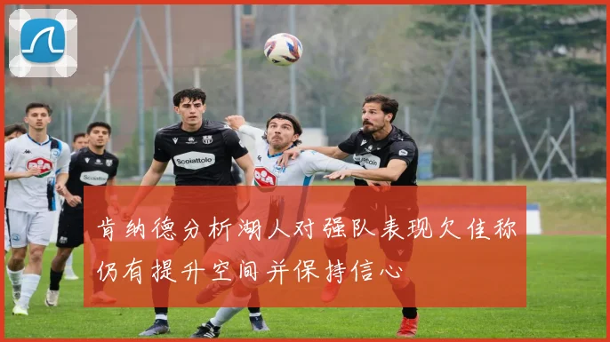 肯纳德分析湖人对强队表现欠佳称仍有提升空间并保持信心