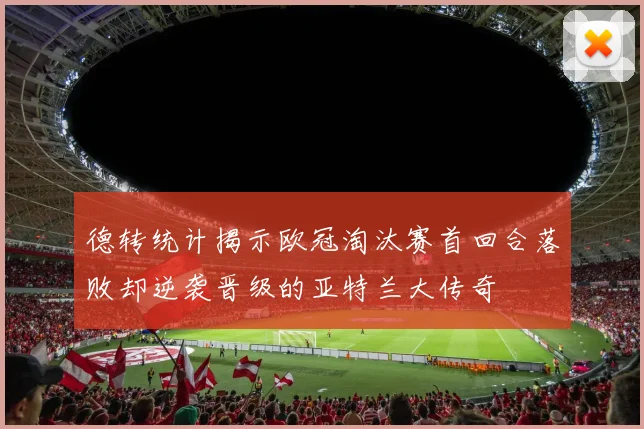 德转统计揭示欧冠淘汰赛首回合落败却逆袭晋级的亚特兰大传奇