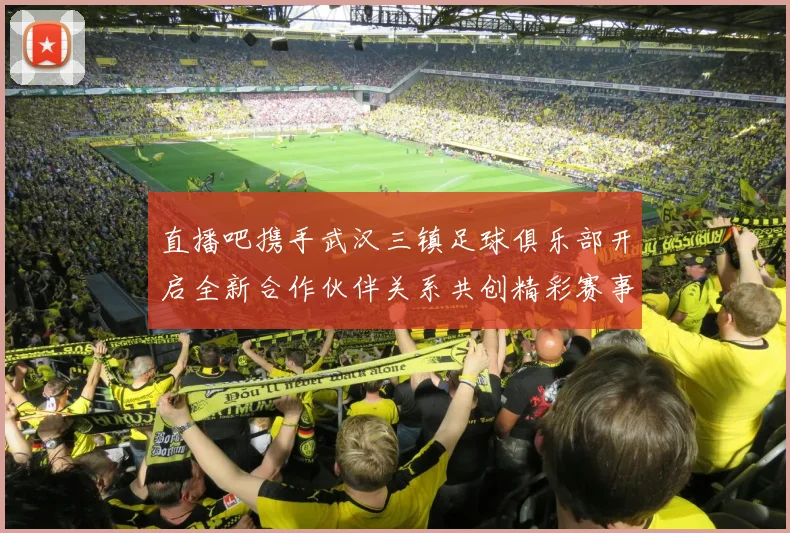 直播吧携手武汉三镇足球俱乐部开启全新合作伙伴关系共创精彩赛事体验