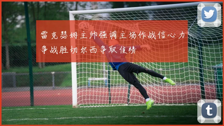 雷克瑟姆主帅强调主场作战信心力争战胜切尔西争取佳绩