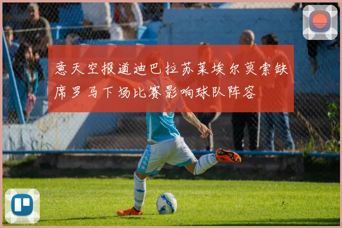 意天空报道迪巴拉苏莱埃尔莫索缺席罗马下场比赛影响球队阵容