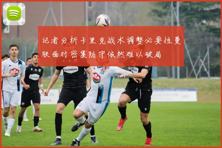 记者分析卡里克战术调整必要性曼联面对密集防守依然难以破局