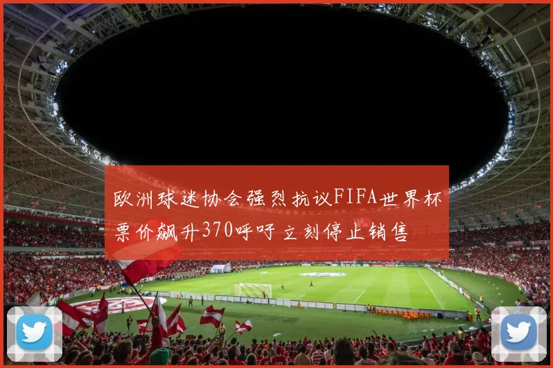 欧洲球迷协会强烈抗议FIFA世界杯票价飙升370呼吁立刻停止销售