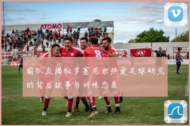 前队友揭秘罗塞尼尔热爱足球研究的背后故事与训练态度