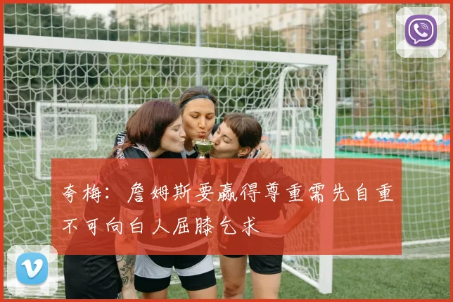夸梅：詹姆斯要赢得尊重需先自重不可向白人屈膝乞求