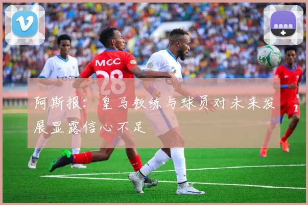 阿斯报：皇马教练与球员对未来发展显露信心不足