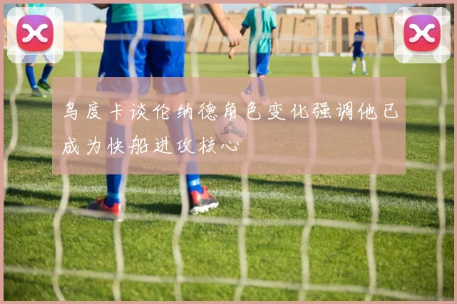 乌度卡谈伦纳德角色变化强调他已成为快船进攻核心