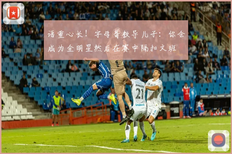 语重心长！字母哥教导儿子：你会成为全明星然后在赛中隔扣文班