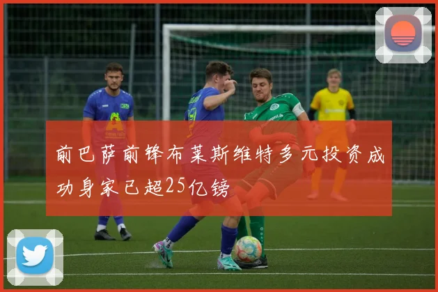 前巴萨前锋布莱斯维特多元投资成功身家已超25亿镑