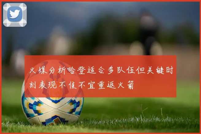 火媒分析哈登适合多队伍但关键时刻表现不佳不宜重返火箭