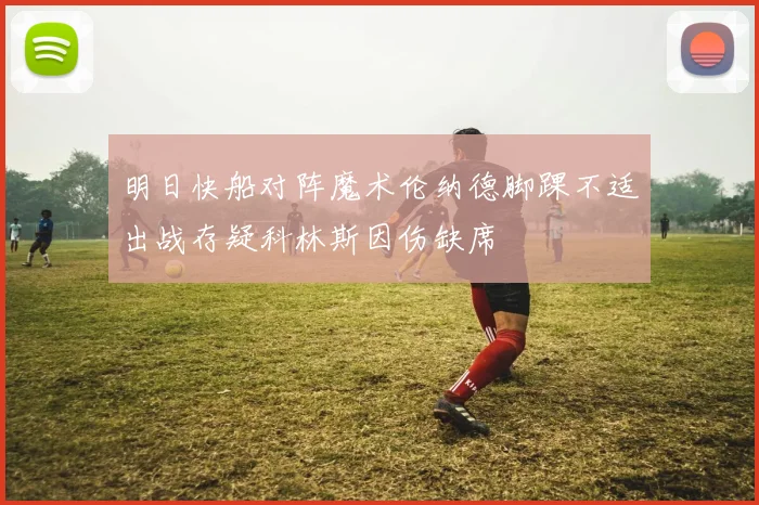 明日快船对阵魔术伦纳德脚踝不适出战存疑科林斯因伤缺席