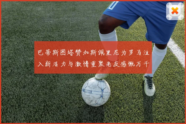 巴蒂斯图塔赞加斯佩里尼为罗马注入新活力与激情重聚老友感慨万千