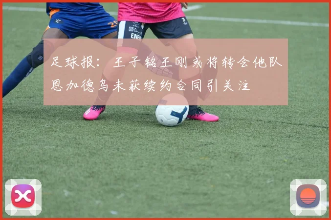 足球报：王子铭王刚或将转会他队恩加德乌未获续约合同引关注