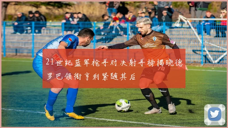 21世纪蓝军枪手对决射手榜揭晓德罗巴领衔亨利紧随其后