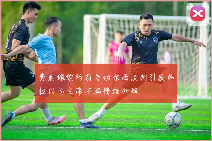 费利佩续约前与切尔西谈判引发弗拉门戈主席不满情绪升级
