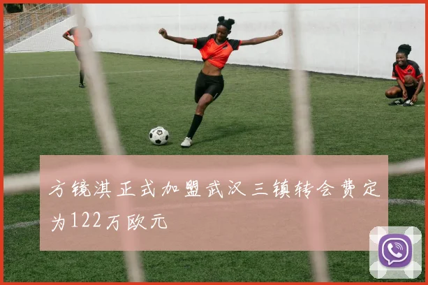方镜淇正式加盟武汉三镇转会费定为122万欧元
