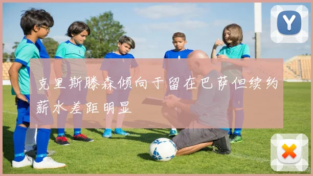 克里斯滕森倾向于留在巴萨但续约薪水差距明显